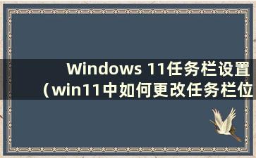 Windows 11任务栏设置（win11中如何更改任务栏位置）